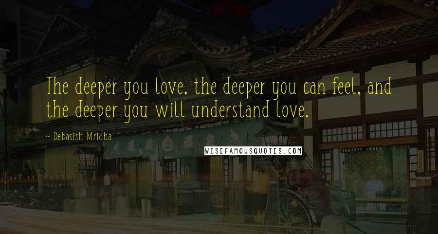 Debasish Mridha Quotes: The deeper you love, the deeper you can feel, and the deeper you will understand love.