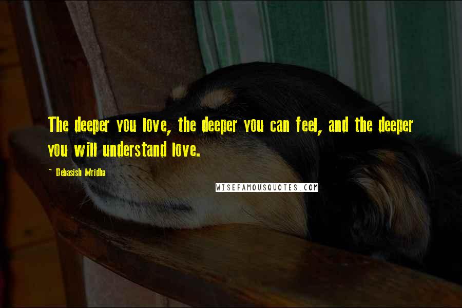 Debasish Mridha Quotes: The deeper you love, the deeper you can feel, and the deeper you will understand love.