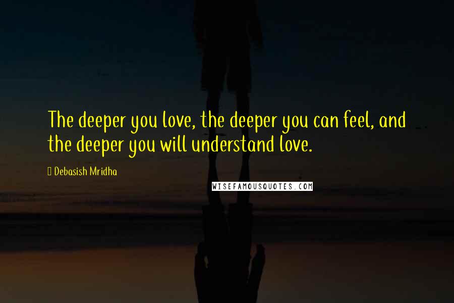 Debasish Mridha Quotes: The deeper you love, the deeper you can feel, and the deeper you will understand love.