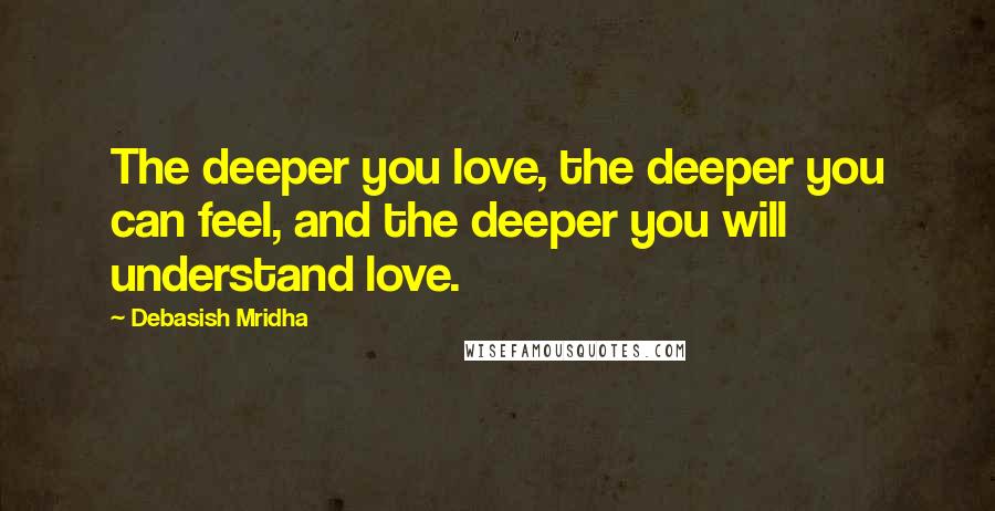 Debasish Mridha Quotes: The deeper you love, the deeper you can feel, and the deeper you will understand love.