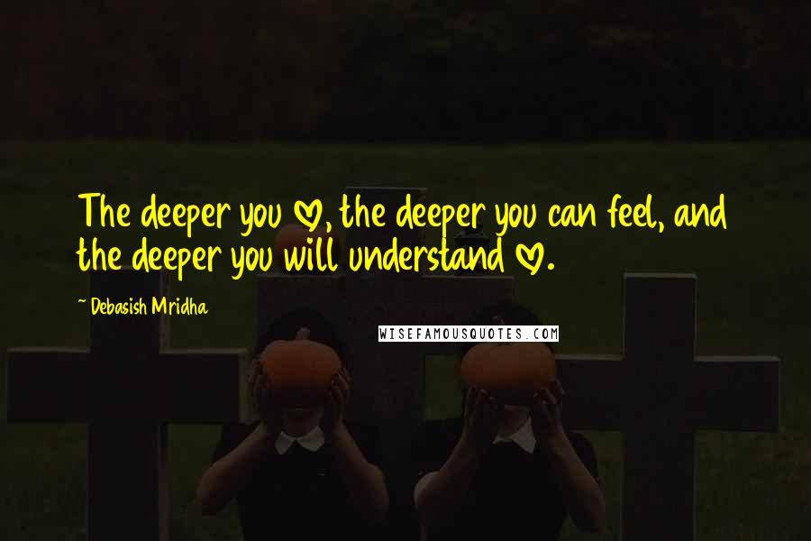 Debasish Mridha Quotes: The deeper you love, the deeper you can feel, and the deeper you will understand love.