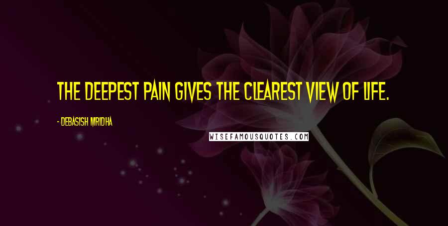 Debasish Mridha Quotes: The deepest pain gives the clearest view of life.