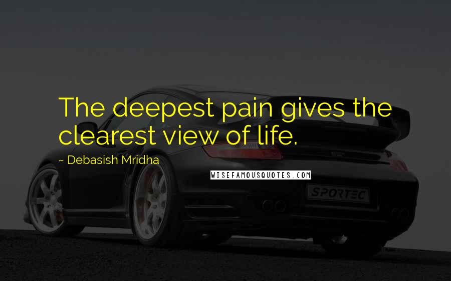 Debasish Mridha Quotes: The deepest pain gives the clearest view of life.