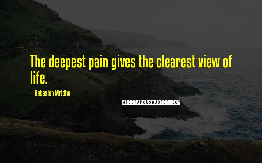 Debasish Mridha Quotes: The deepest pain gives the clearest view of life.