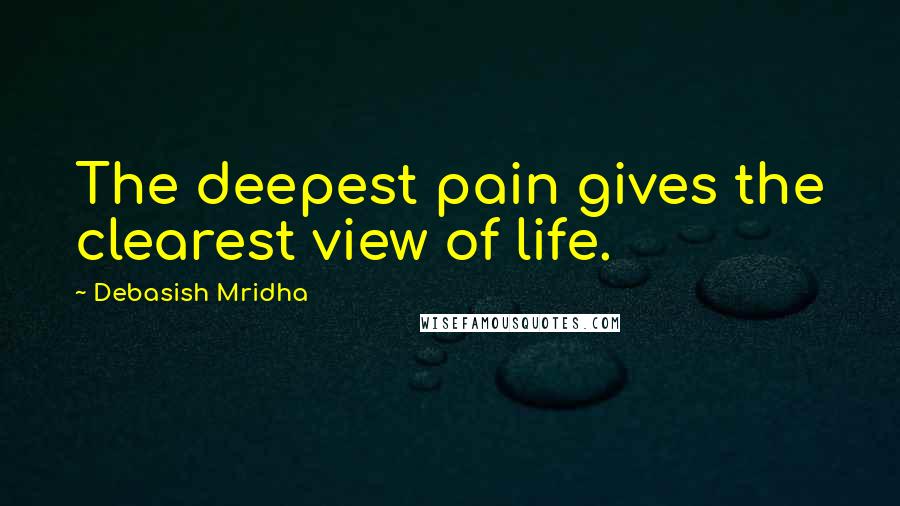 Debasish Mridha Quotes: The deepest pain gives the clearest view of life.