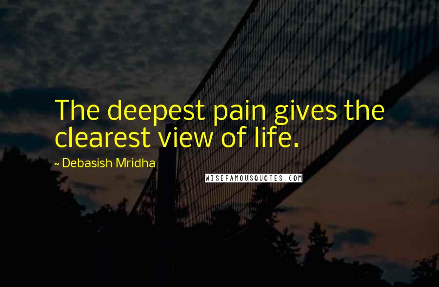 Debasish Mridha Quotes: The deepest pain gives the clearest view of life.
