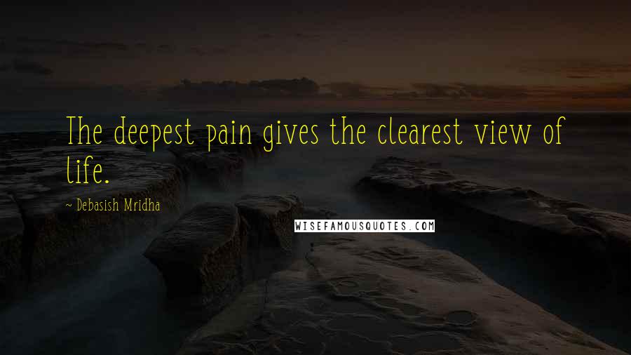 Debasish Mridha Quotes: The deepest pain gives the clearest view of life.
