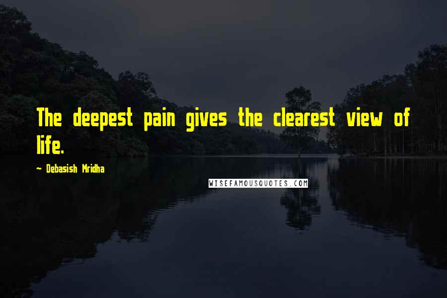 Debasish Mridha Quotes: The deepest pain gives the clearest view of life.