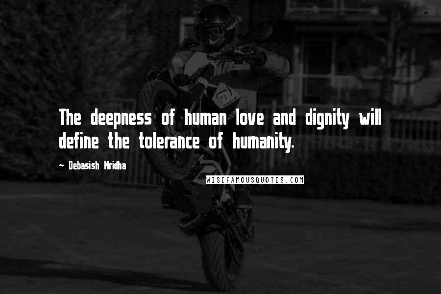 Debasish Mridha Quotes: The deepness of human love and dignity will define the tolerance of humanity.