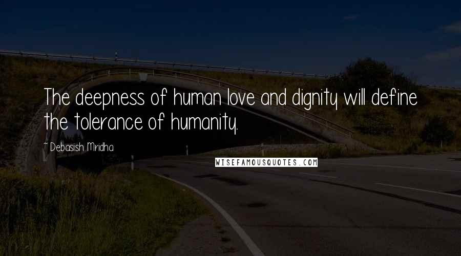 Debasish Mridha Quotes: The deepness of human love and dignity will define the tolerance of humanity.