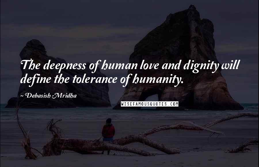 Debasish Mridha Quotes: The deepness of human love and dignity will define the tolerance of humanity.