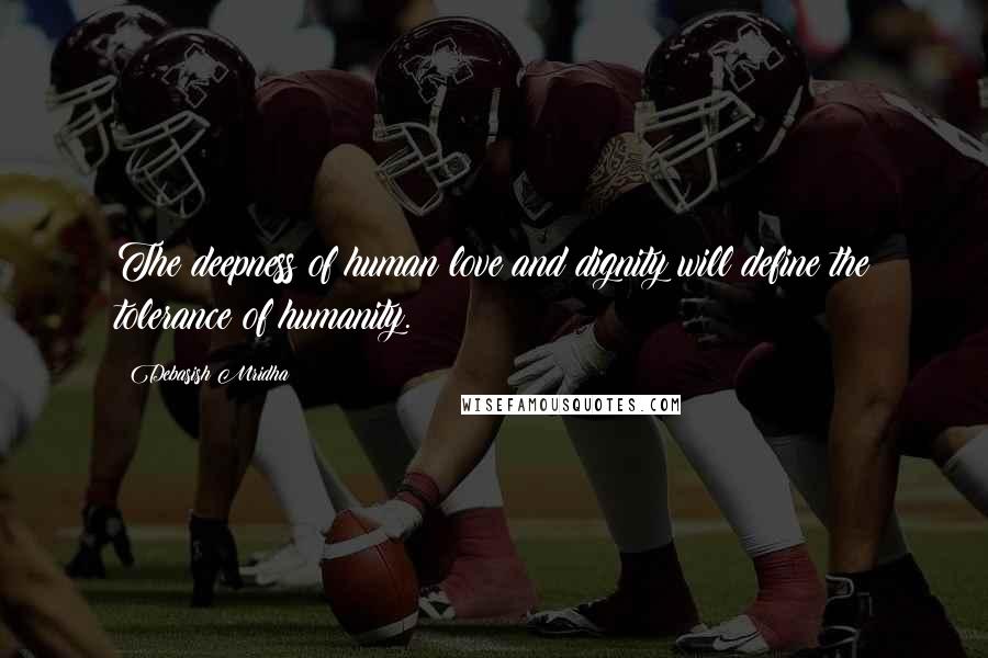 Debasish Mridha Quotes: The deepness of human love and dignity will define the tolerance of humanity.