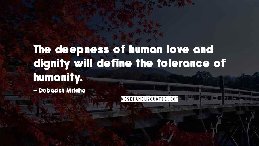 Debasish Mridha Quotes: The deepness of human love and dignity will define the tolerance of humanity.