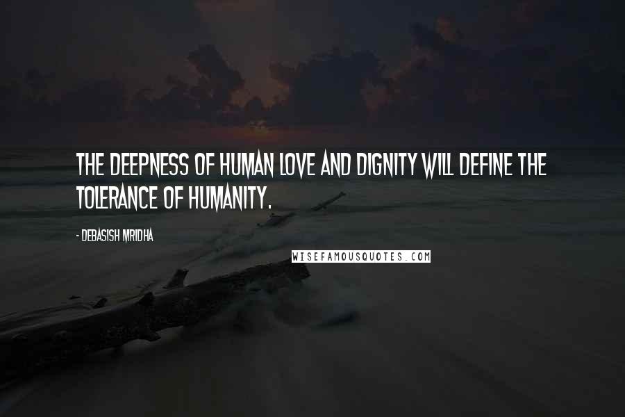 Debasish Mridha Quotes: The deepness of human love and dignity will define the tolerance of humanity.