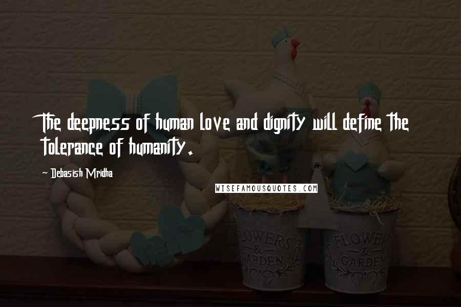 Debasish Mridha Quotes: The deepness of human love and dignity will define the tolerance of humanity.