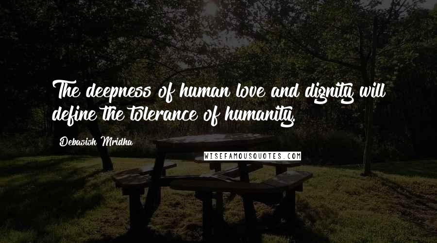 Debasish Mridha Quotes: The deepness of human love and dignity will define the tolerance of humanity.