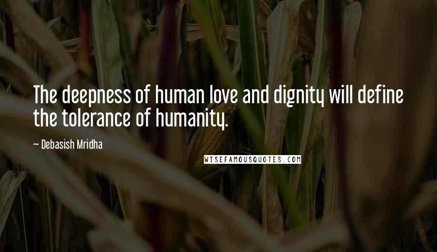 Debasish Mridha Quotes: The deepness of human love and dignity will define the tolerance of humanity.