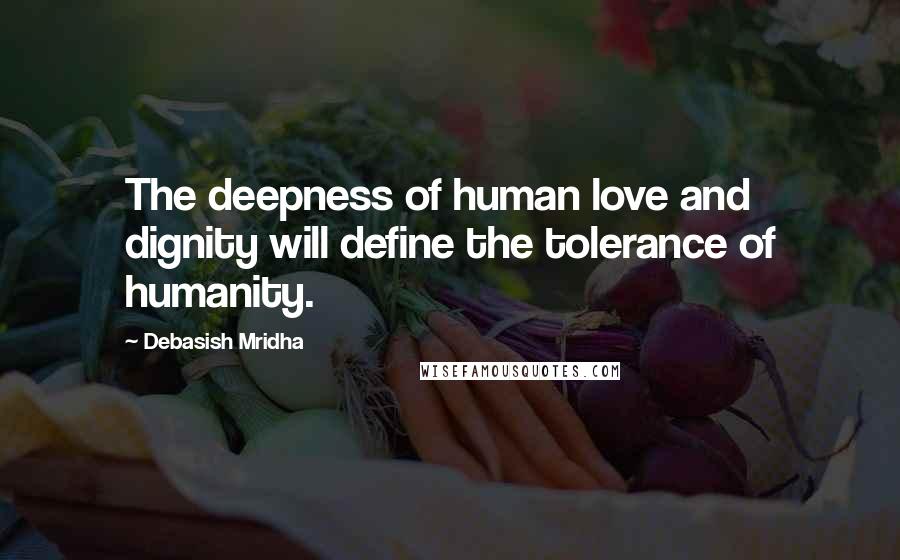 Debasish Mridha Quotes: The deepness of human love and dignity will define the tolerance of humanity.