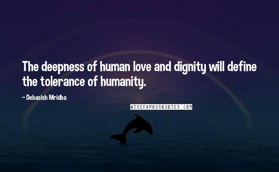 Debasish Mridha Quotes: The deepness of human love and dignity will define the tolerance of humanity.