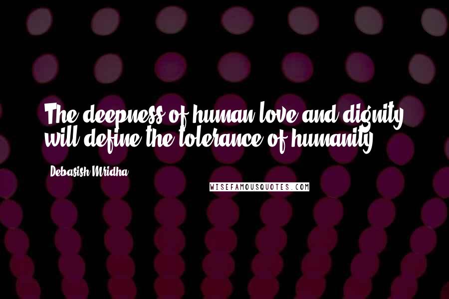Debasish Mridha Quotes: The deepness of human love and dignity will define the tolerance of humanity.