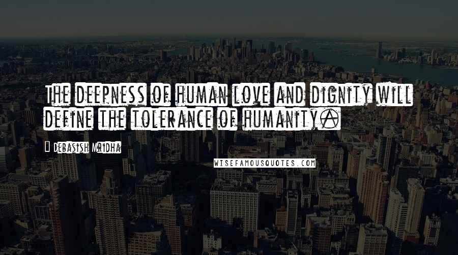 Debasish Mridha Quotes: The deepness of human love and dignity will define the tolerance of humanity.