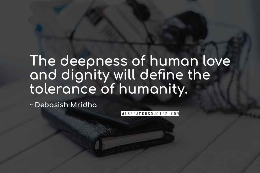 Debasish Mridha Quotes: The deepness of human love and dignity will define the tolerance of humanity.