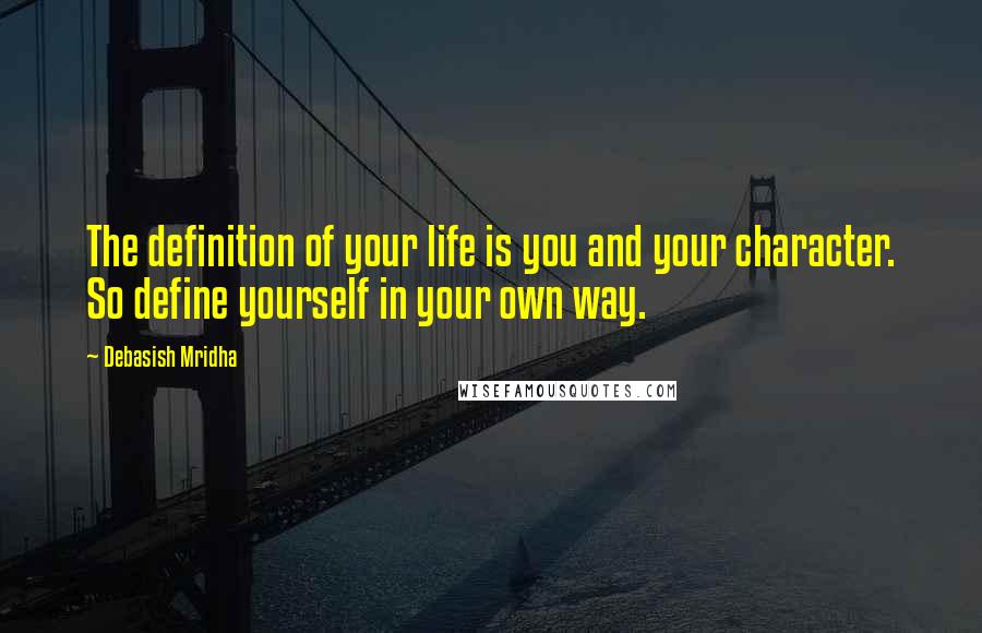 Debasish Mridha Quotes: The definition of your life is you and your character. So define yourself in your own way.