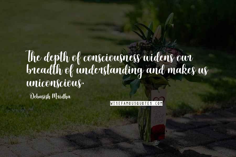 Debasish Mridha Quotes: The depth of consciousness widens our breadth of understanding and makes us uniconscious.