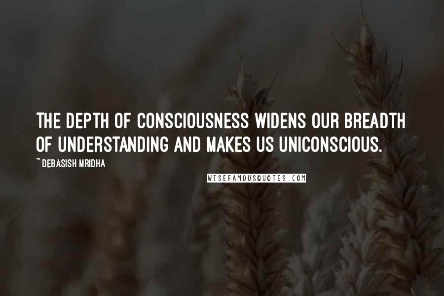 Debasish Mridha Quotes: The depth of consciousness widens our breadth of understanding and makes us uniconscious.