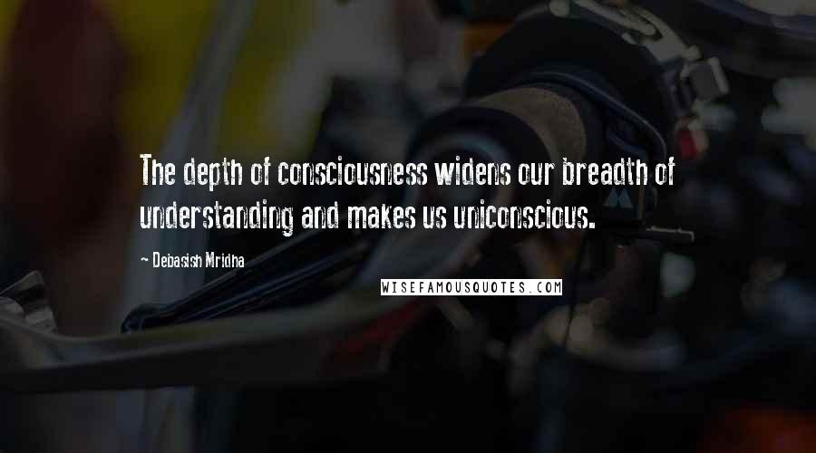 Debasish Mridha Quotes: The depth of consciousness widens our breadth of understanding and makes us uniconscious.