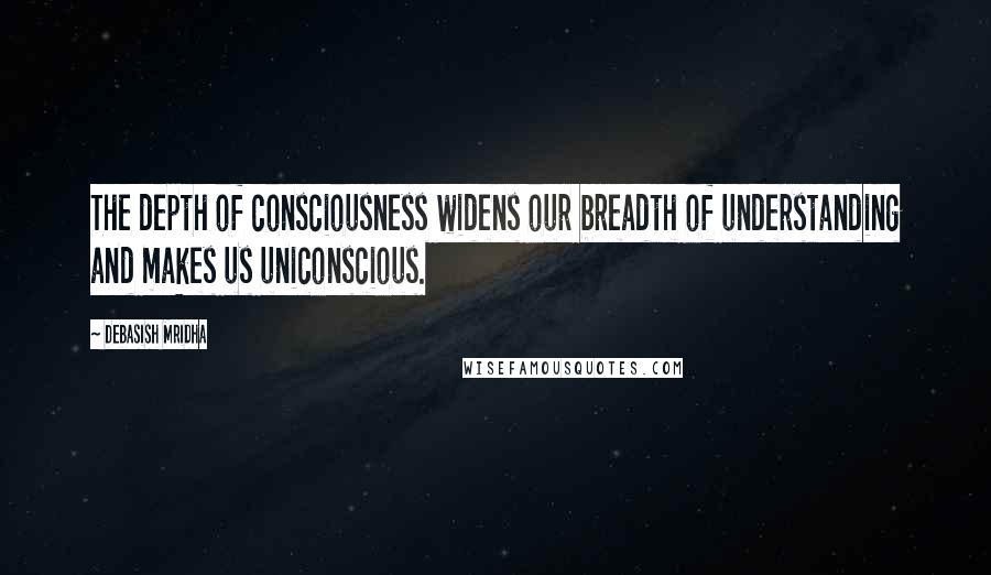 Debasish Mridha Quotes: The depth of consciousness widens our breadth of understanding and makes us uniconscious.