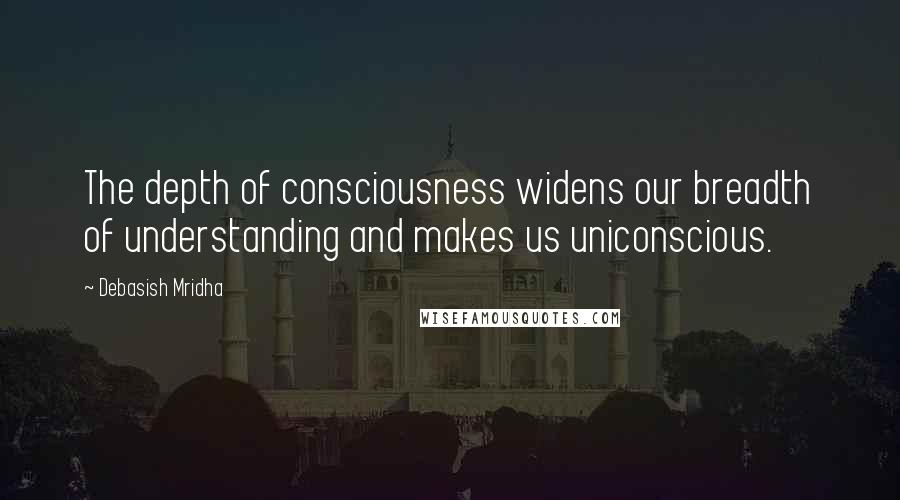 Debasish Mridha Quotes: The depth of consciousness widens our breadth of understanding and makes us uniconscious.