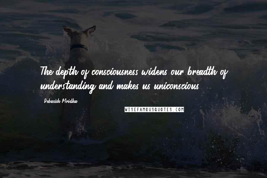 Debasish Mridha Quotes: The depth of consciousness widens our breadth of understanding and makes us uniconscious.