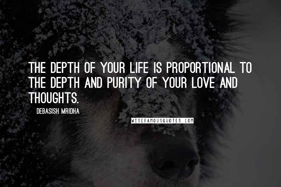 Debasish Mridha Quotes: The depth of your life is proportional to the depth and purity of your love and thoughts.