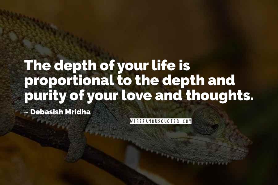 Debasish Mridha Quotes: The depth of your life is proportional to the depth and purity of your love and thoughts.