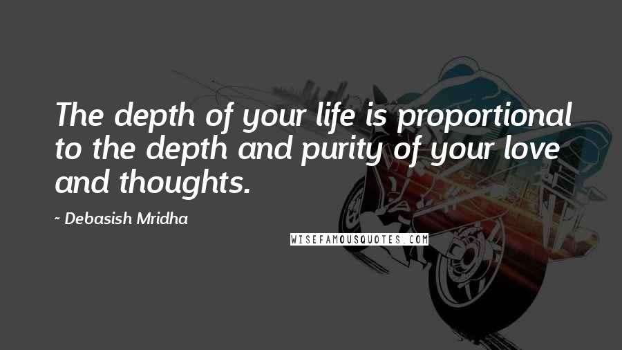 Debasish Mridha Quotes: The depth of your life is proportional to the depth and purity of your love and thoughts.