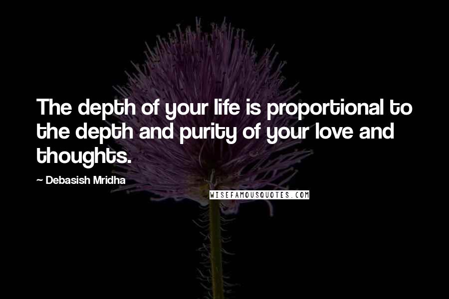 Debasish Mridha Quotes: The depth of your life is proportional to the depth and purity of your love and thoughts.