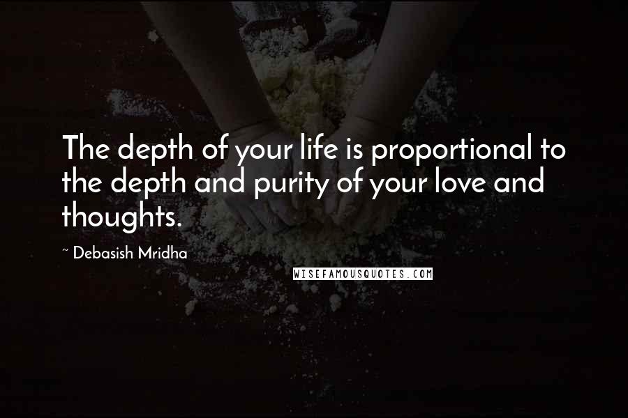 Debasish Mridha Quotes: The depth of your life is proportional to the depth and purity of your love and thoughts.
