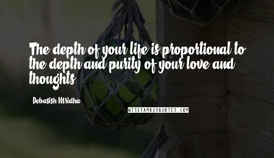 Debasish Mridha Quotes: The depth of your life is proportional to the depth and purity of your love and thoughts.