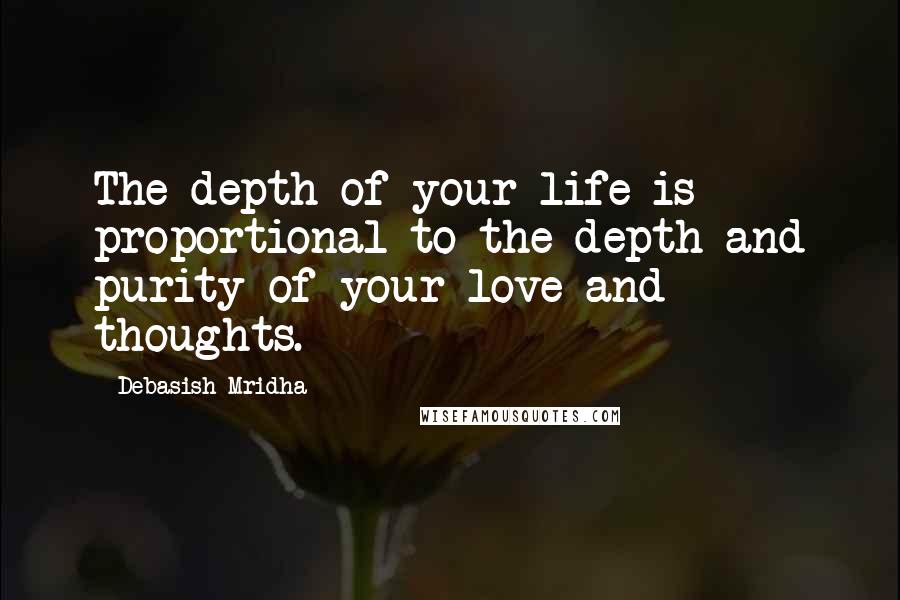 Debasish Mridha Quotes: The depth of your life is proportional to the depth and purity of your love and thoughts.