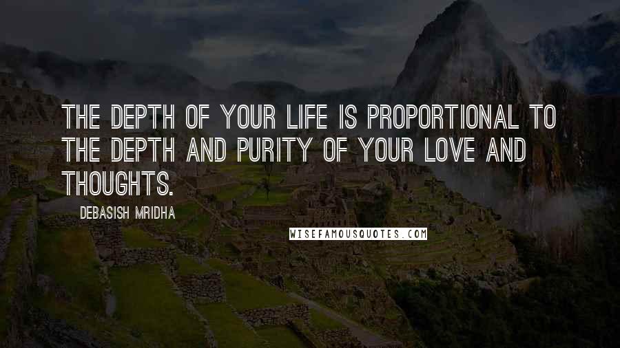 Debasish Mridha Quotes: The depth of your life is proportional to the depth and purity of your love and thoughts.