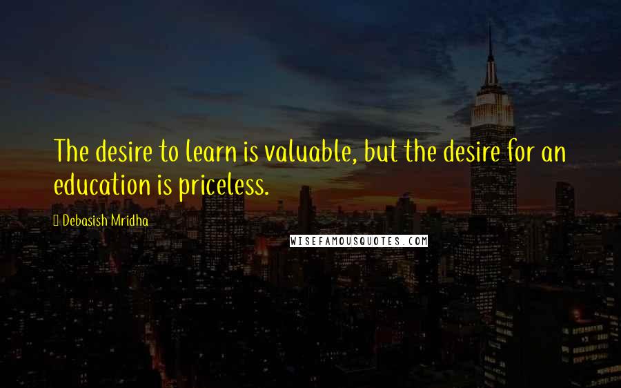 Debasish Mridha Quotes: The desire to learn is valuable, but the desire for an education is priceless.