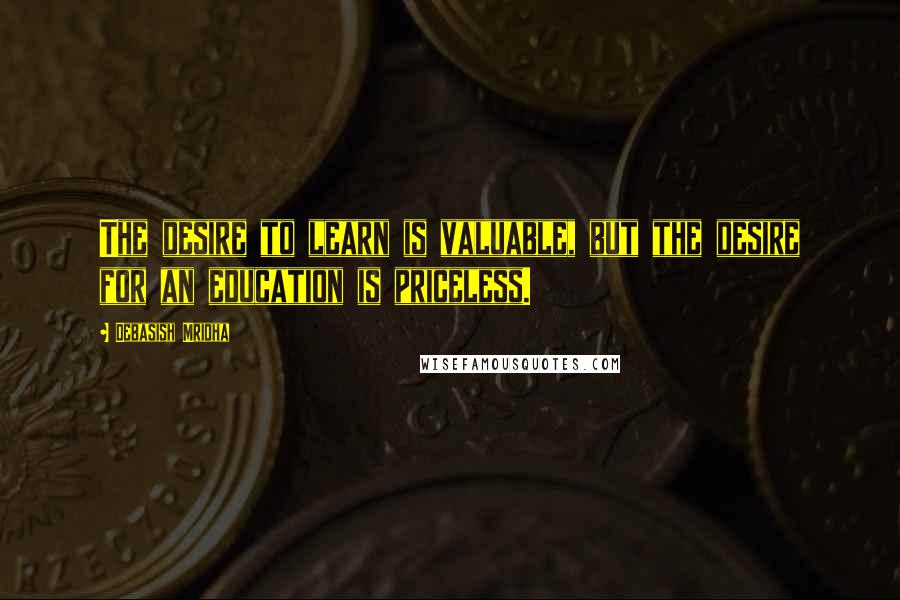 Debasish Mridha Quotes: The desire to learn is valuable, but the desire for an education is priceless.