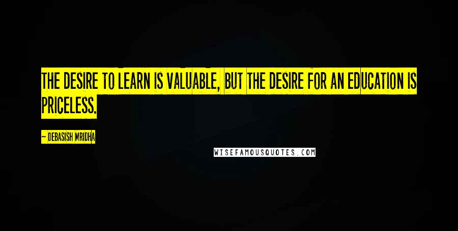 Debasish Mridha Quotes: The desire to learn is valuable, but the desire for an education is priceless.