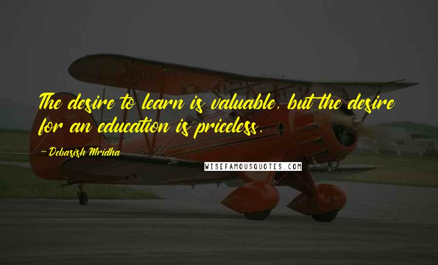 Debasish Mridha Quotes: The desire to learn is valuable, but the desire for an education is priceless.