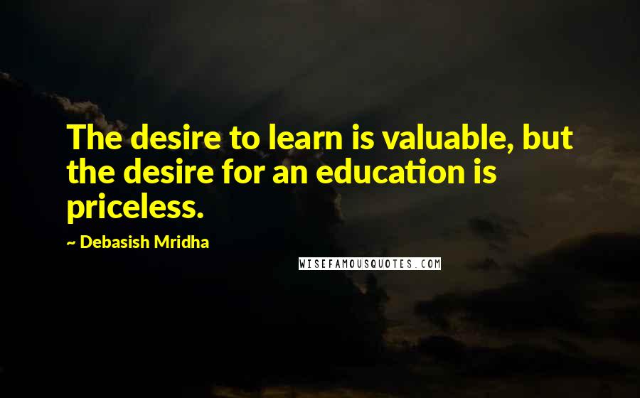 Debasish Mridha Quotes: The desire to learn is valuable, but the desire for an education is priceless.