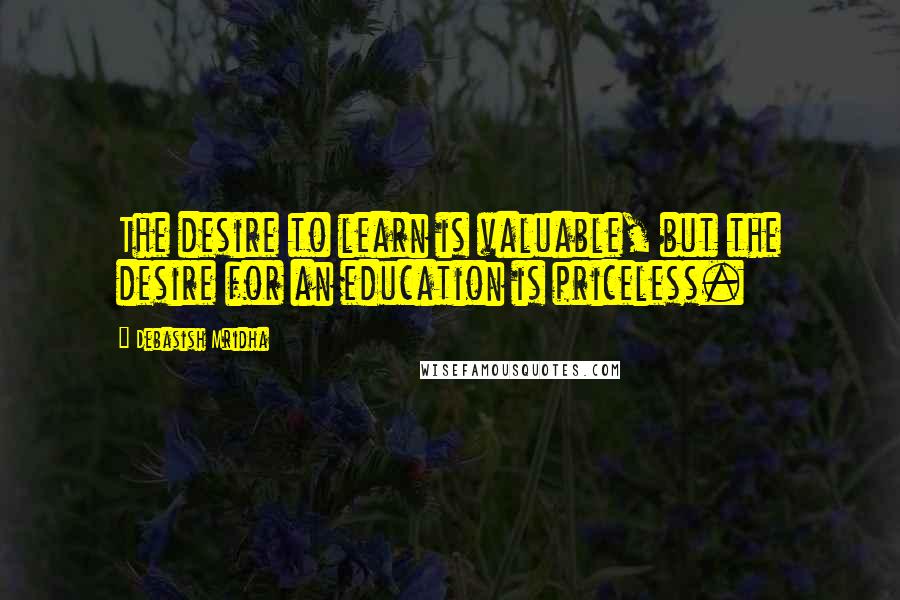 Debasish Mridha Quotes: The desire to learn is valuable, but the desire for an education is priceless.