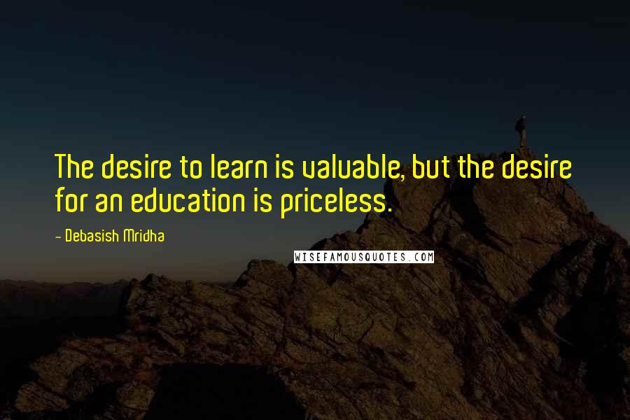 Debasish Mridha Quotes: The desire to learn is valuable, but the desire for an education is priceless.