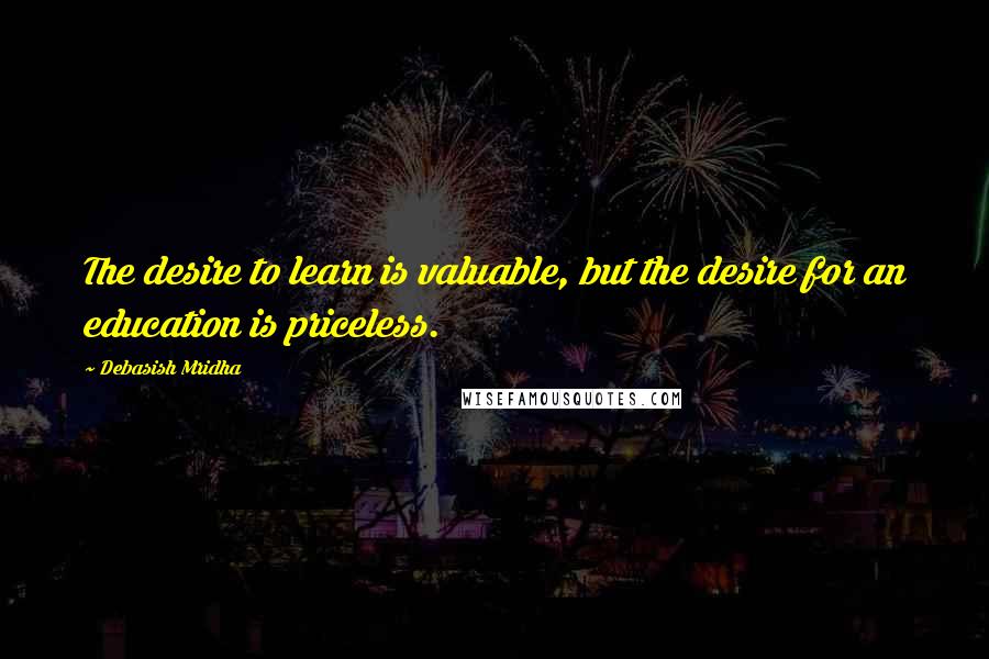 Debasish Mridha Quotes: The desire to learn is valuable, but the desire for an education is priceless.