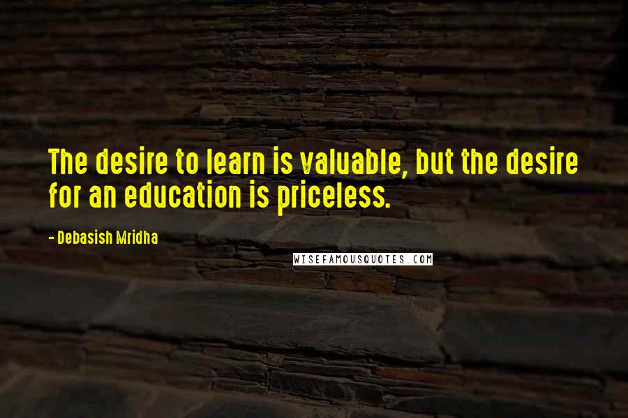 Debasish Mridha Quotes: The desire to learn is valuable, but the desire for an education is priceless.